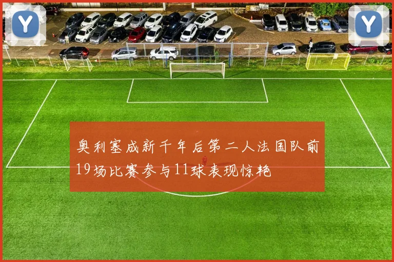 奥利塞成新千年后第二人法国队前19场比赛参与11球表现惊艳