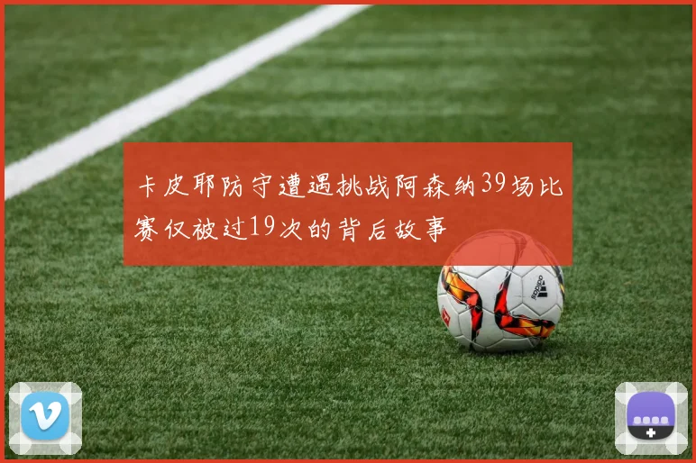 卡皮耶防守遭遇挑战阿森纳39场比赛仅被过19次的背后故事