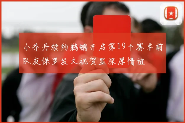 小乔丹续约鹈鹕开启第19个赛季前队友保罗发文祝贺显深厚情谊