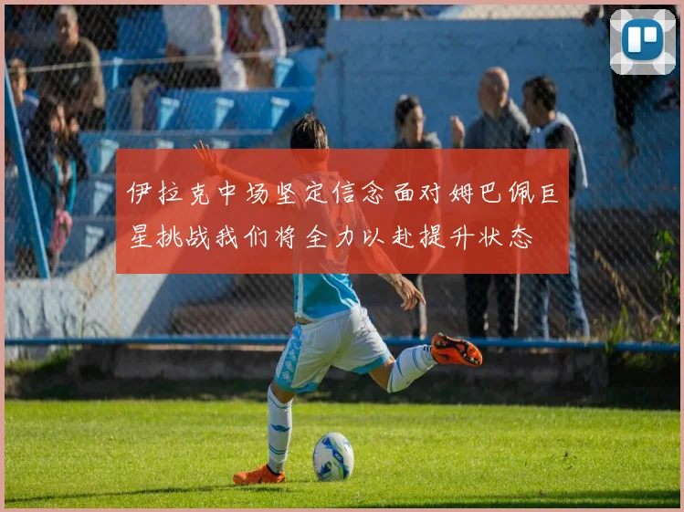 伊拉克中场坚定信念面对姆巴佩巨星挑战我们将全力以赴提升状态