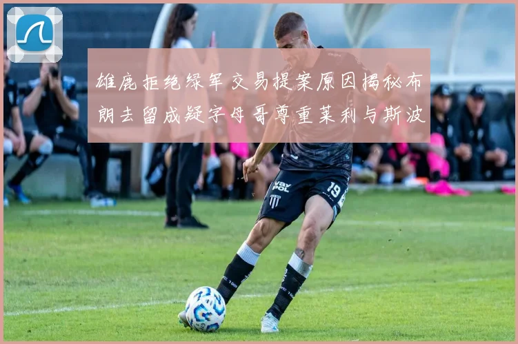 雄鹿拒绝绿军交易提案原因揭秘布朗去留成疑字母哥尊重莱利与斯波教练