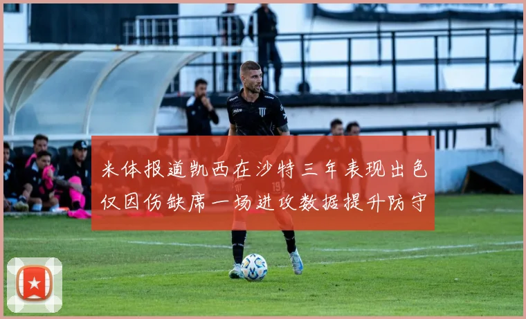 米体报道凯西在沙特三年表现出色仅因伤缺席一场进攻数据提升防守工作有所减少