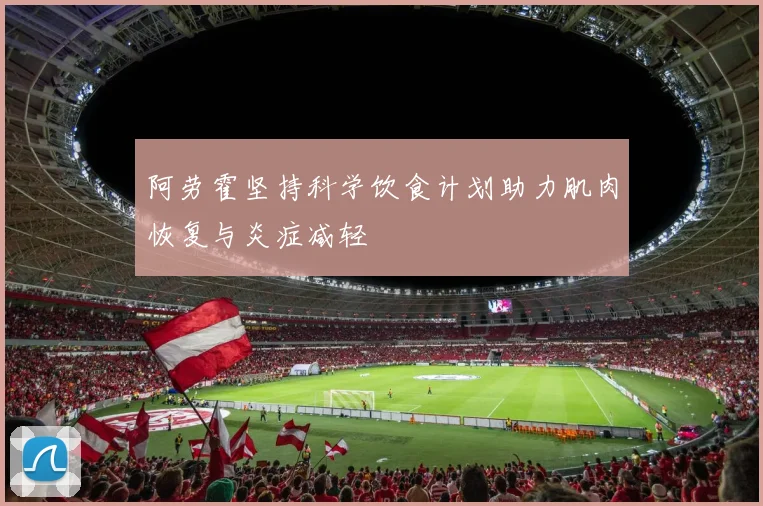 阿劳霍坚持科学饮食计划助力肌肉恢复与炎症减轻