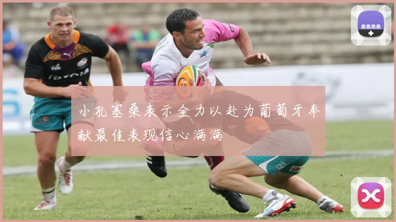 小孔塞桑表示全力以赴为葡萄牙奉献最佳表现信心满满