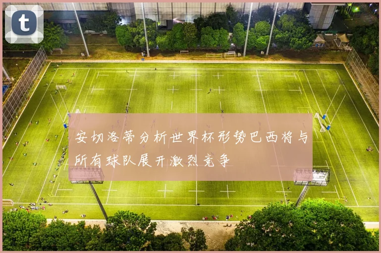 安切洛蒂分析世界杯形势巴西将与所有球队展开激烈竞争