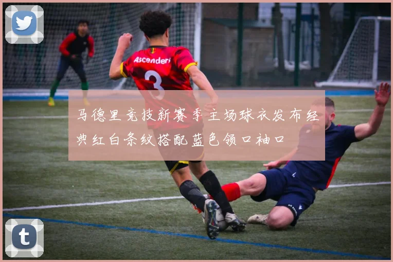 马德里竞技新赛季主场球衣发布经典红白条纹搭配蓝色领口袖口