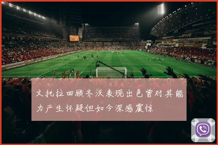文托拉回顾齐沃表现出色曾对其能力产生怀疑但如今深感震惊