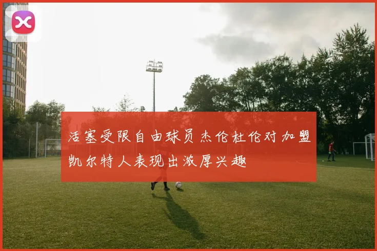 活塞受限自由球员杰伦杜伦对加盟凯尔特人表现出浓厚兴趣