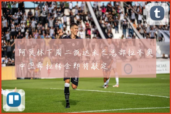 阿莫林下周二抵达米兰总部拉齐奥中卫希拉转会即将敲定