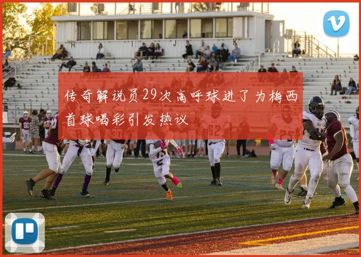 传奇解说员29次高呼球进了为梅西首球喝彩引发热议