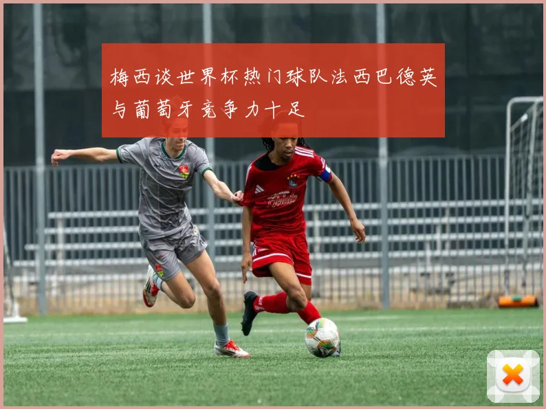 梅西谈世界杯热门球队法西巴德英与葡萄牙竞争力十足