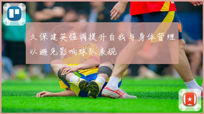 久保建英强调提升自我与身体管理以避免影响球队表现