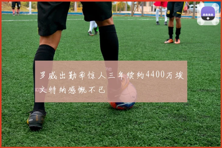 罗威出勤率惊人三年续约4400万埃文特纳感慨不已