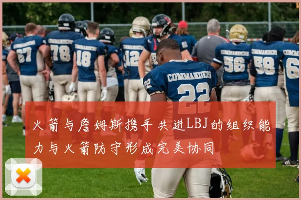 火箭与詹姆斯携手共进LBJ的组织能力与火箭防守形成完美协同