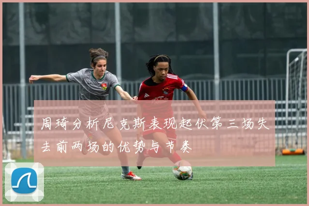 周琦分析尼克斯表现起伏第三场失去前两场的优势与节奏
