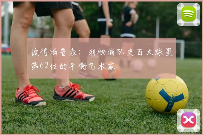 彼得汤普森：利物浦队史百大球星第62位的平衡艺术家