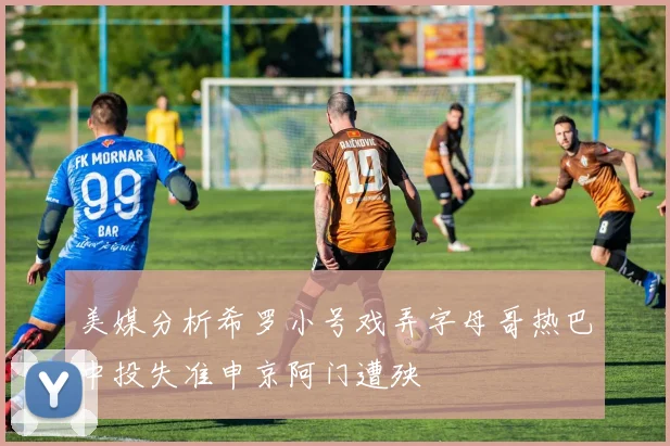 美媒分析希罗小号戏弄字母哥热巴中投失准申京阿门遭殃