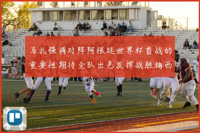马扎强调对阵阿根廷世界杯首战的重要性期待全队出色发挥战胜梅西